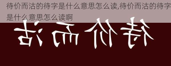 待价而沽的待字是什么意思怎么读,待价而沽的待字是什么意思怎么读啊