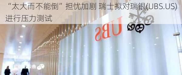 “太大而不能倒”担忧加剧 瑞士拟对瑞银(UBS.US)进行压力测试