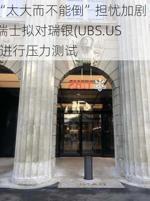 “太大而不能倒”担忧加剧 瑞士拟对瑞银(UBS.US)进行压力测试