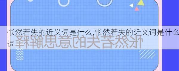 怅然若失的近义词是什么,怅然若失的近义词是什么词