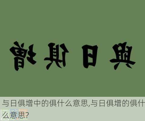 与日俱增中的俱什么意思,与日俱增的俱什么意思?