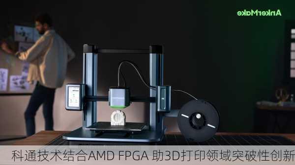 科通技术结合AMD FPGA 助3D打印领域突破性创新