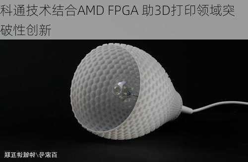 科通技术结合AMD FPGA 助3D打印领域突破性创新