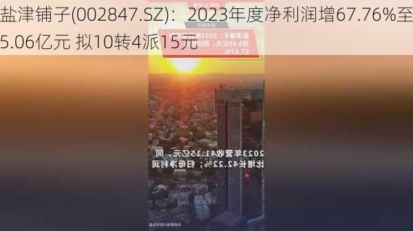 盐津铺子(002847.SZ)：2023年度净利润增67.76%至5.06亿元 拟10转4派15元