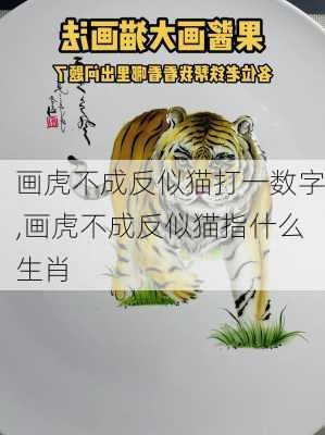 画虎不成反似猫打一数字,画虎不成反似猫指什么生肖