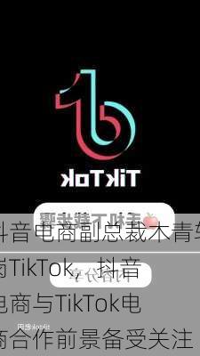 抖音电商副总裁木青转岗TikTok，抖音电商与TikTok电商合作前景备受关注