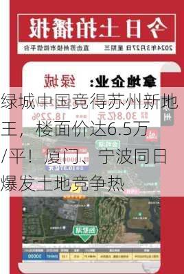 绿城中国竞得苏州新地王，楼面价达6.5万/平！厦门、宁波同日爆发土地竞争热