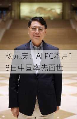 杨元庆：AI PC本月18日中国率先面世