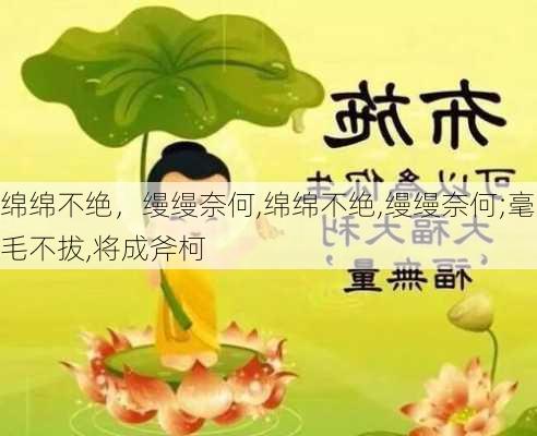 绵绵不绝，缦缦奈何,绵绵不绝,缦缦奈何;毫毛不拔,将成斧柯