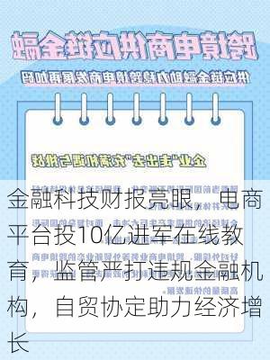 金融科技财报亮眼，电商平台投10亿进军在线教育，监管严打违规金融机构，自贸协定助力经济增长