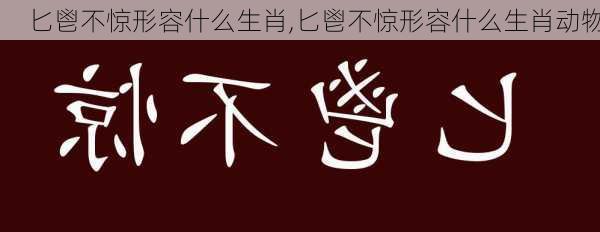 匕鬯不惊形容什么生肖,匕鬯不惊形容什么生肖动物