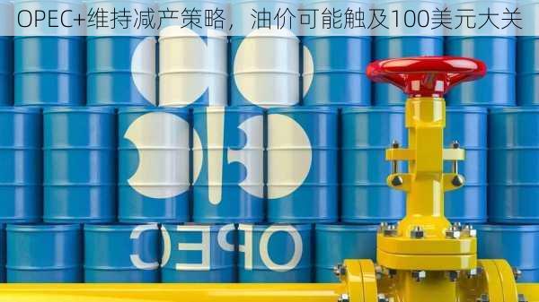 OPEC+维持减产策略，油价可能触及100美元大关