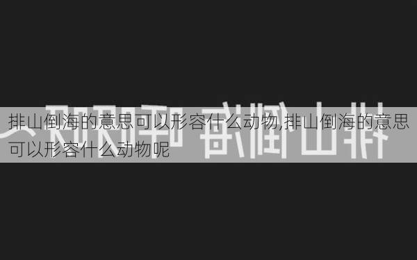 排山倒海的意思可以形容什么动物,排山倒海的意思可以形容什么动物呢