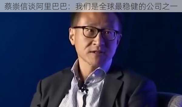 蔡崇信谈阿里巴巴：我们是全球最稳健的公司之一