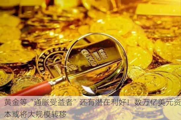 黄金等“通胀受益者”还有潜在利好！数万亿美元资本或将大规模转移