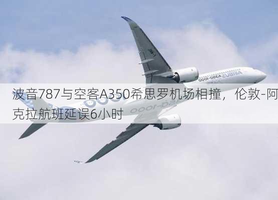 波音787与空客A350希思罗机场相撞，伦敦-阿克拉航班延误6小时