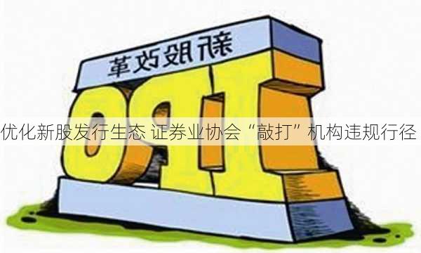 优化新股发行生态 证券业协会“敲打”机构违规行径