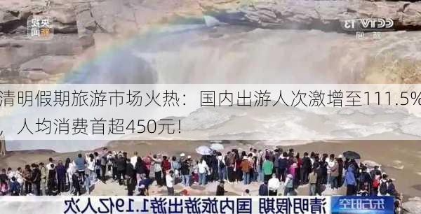 清明假期旅游市场火热：国内出游人次激增至111.5%，人均消费首超450元！