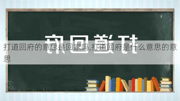 打道回府的意思是回家吗,打道回府是什么意思的意思