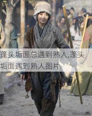 蓬头垢面总遇到熟人,蓬头垢面遇到熟人图片