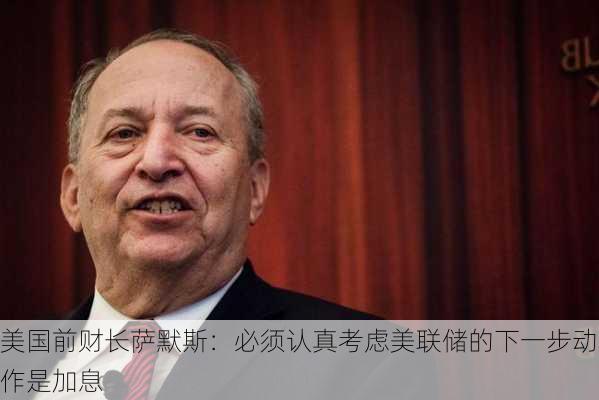 美国前财长萨默斯：必须认真考虑美联储的下一步动作是加息