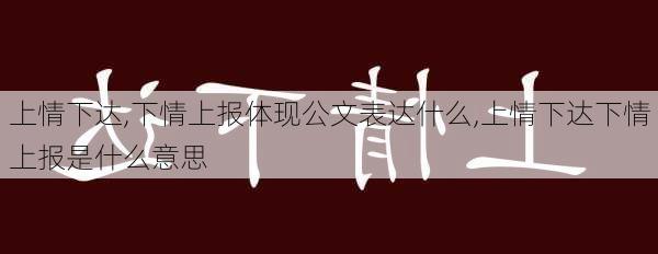 上情下达,下情上报体现公文表达什么,上情下达下情上报是什么意思