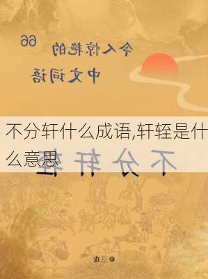 不分轩什么成语,轩轾是什么意思