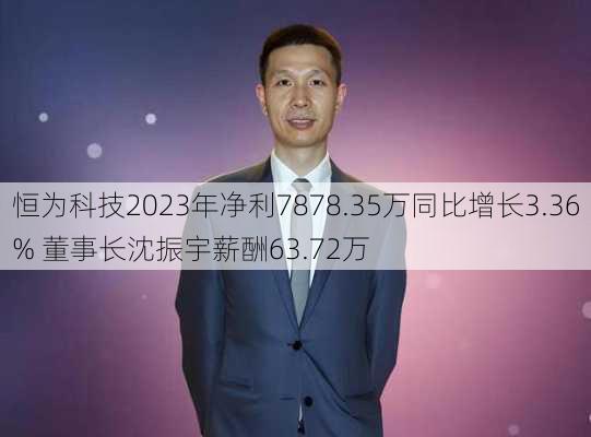 恒为科技2023年净利7878.35万同比增长3.36% 董事长沈振宇薪酬63.72万