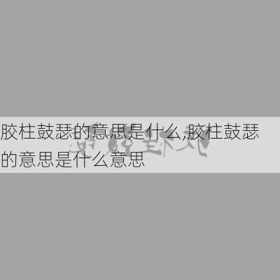 胶柱鼓瑟的意思是什么,胶柱鼓瑟的意思是什么意思