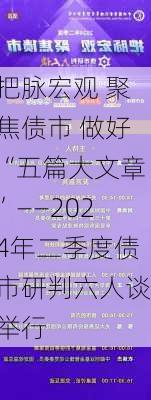 把脉宏观 聚焦债市 做好“五篇大文章”——2024年二季度债市研判六人谈举行