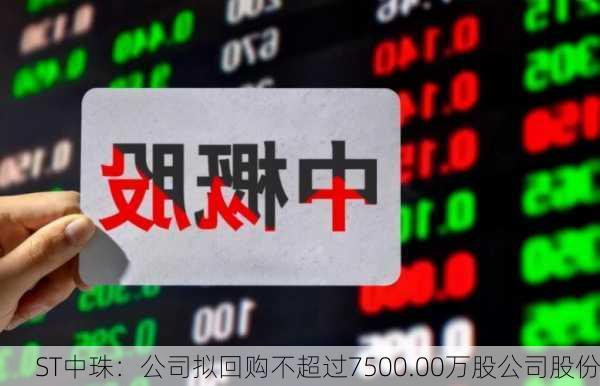 ST中珠：公司拟回购不超过7500.00万股公司股份