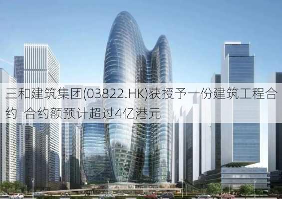 三和建筑集团(03822.HK)获授予一份建筑工程合约  合约额预计超过4亿港元