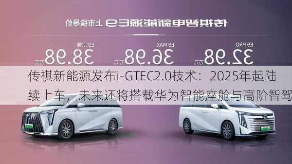 传祺新能源发布i-GTEC2.0技术：2025年起陆续上车，未来还将搭载华为智能座舱与高阶智驾