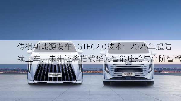 传祺新能源发布i-GTEC2.0技术：2025年起陆续上车，未来还将搭载华为智能座舱与高阶智驾