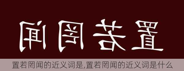 置若罔闻的近义词是,置若罔闻的近义词是什么