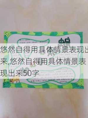 悠然自得用具体情景表现出来,悠然自得用具体情景表现出来50字