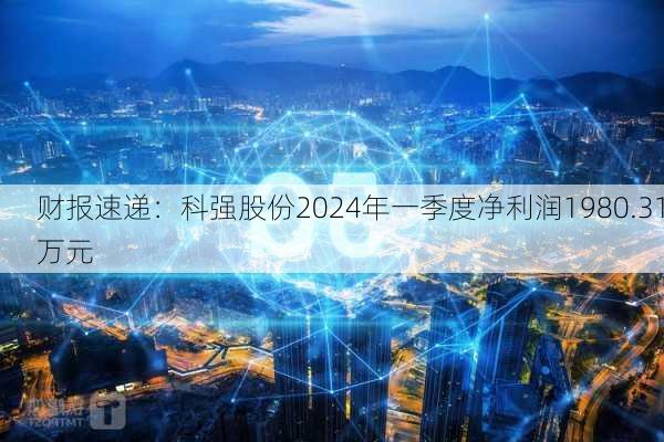 财报速递：科强股份2024年一季度净利润1980.31万元