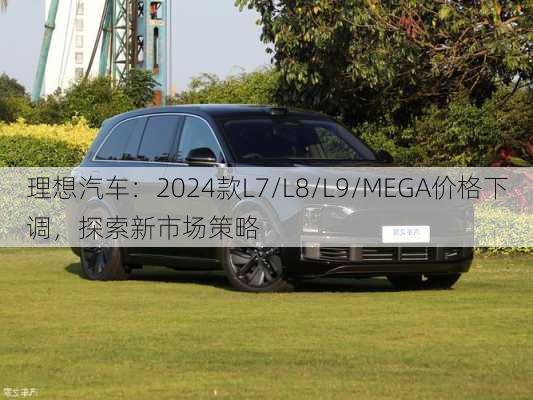 理想汽车：2024款L7/L8/L9/MEGA价格下调，探索新市场策略