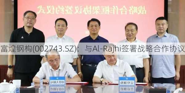 富煌钢构(002743.SZ)：与Al-Rajhi签署战略合作协议