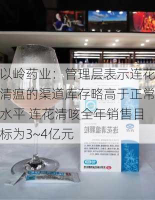 以岭药业：管理层表示连花清瘟的渠道库存略高于正常水平 连花清咳全年销售目标为3~4亿元