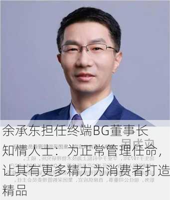 余承东担任终端BG董事长 知情人士：为正常管理任命，让其有更多精力为消费者打造精品