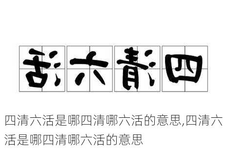 四清六活是哪四清哪六活的意思,四清六活是哪四清哪六活的意思