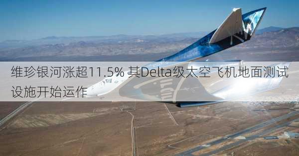 维珍银河涨超11.5% 其Delta级太空飞机地面测试设施开始运作