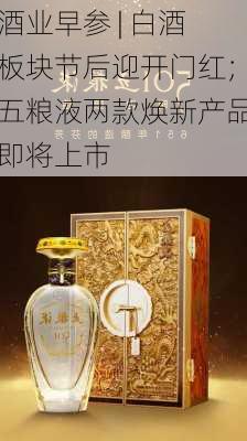 酒业早参 | 白酒板块节后迎开门红；五粮液两款焕新产品即将上市