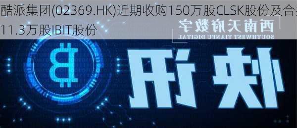 酷派集团(02369.HK)近期收购150万股CLSK股份及合共11.3万股IBIT股份