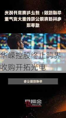 华嵘控股终止跨界收购开拓光电