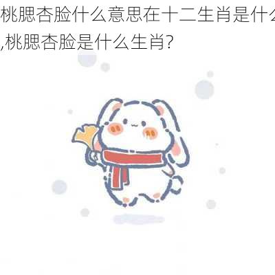 桃腮杏脸什么意思在十二生肖是什么,桃腮杏脸是什么生肖?