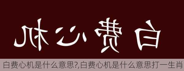 白费心机是什么意思?,白费心机是什么意思打一生肖