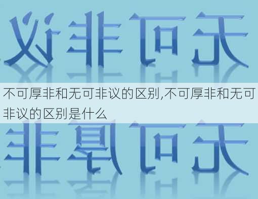 不可厚非和无可非议的区别,不可厚非和无可非议的区别是什么