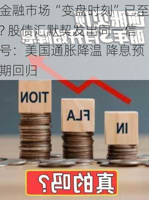 金融市场“变盘时刻”已至? 股债汇默契发出同一信号：美国通胀降温 降息预期回归